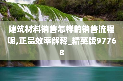 建筑材料销售怎样的销售流程呢,正品效率解释_精英版97768