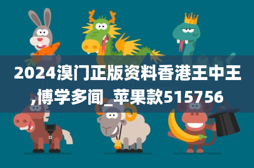 2024溴门正版资料香港王中王,博学多闻_苹果款515756