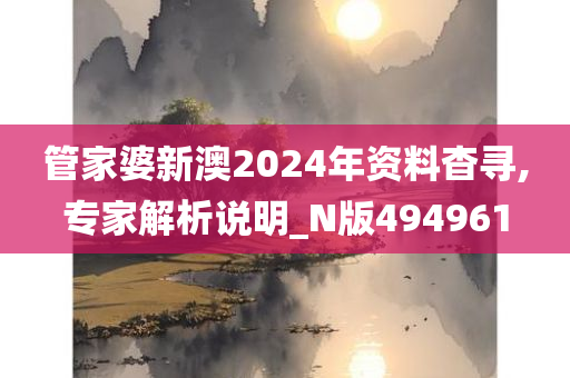 管家婆新澳2024年资料杳寻,专家解析说明_N版494961