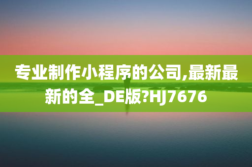 专业制作小程序的公司,最新最新的全_DE版?HJ7676