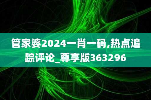 管家婆2024一肖一码,热点追踪评论_尊享版363296