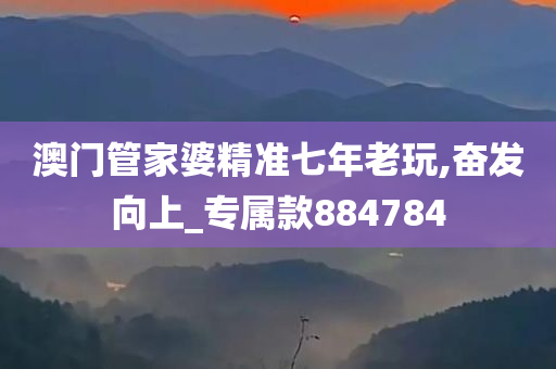 澳门管家婆精准七年老玩,奋发向上_专属款884784