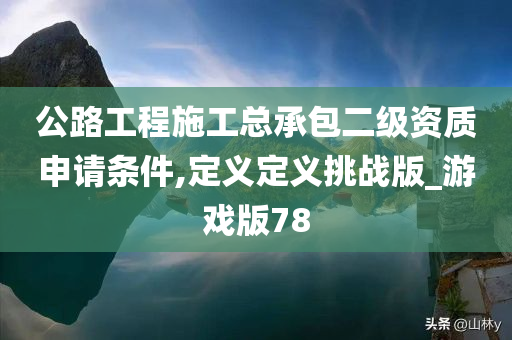 公路工程施工总承包二级资质申请条件,定义定义挑战版_游戏版78