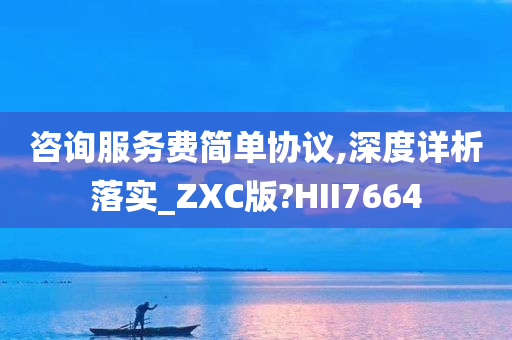 咨询服务费简单协议,深度详析落实_ZXC版?HII7664