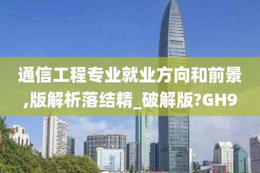 通信工程专业就业方向和前景,版解析落结精_破解版?GH9