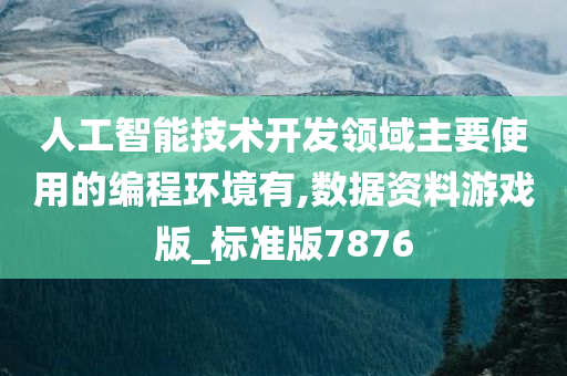 人工智能技术开发领域主要使用的编程环境有,数据资料游戏版_标准版7876