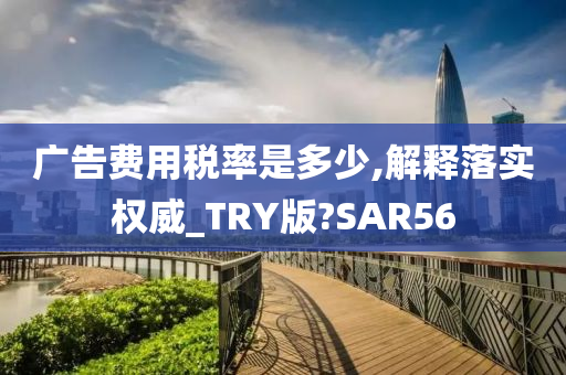 广告费用税率是多少,解释落实权威_TRY版?SAR56