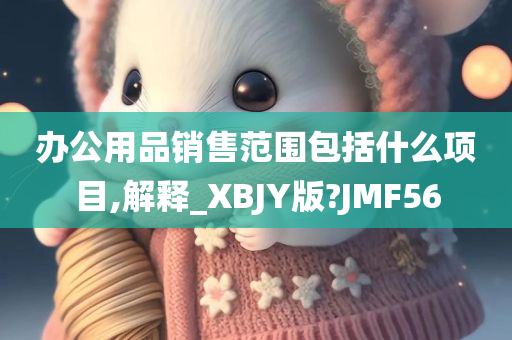 办公用品销售范围包括什么项目,解释_XBJY版?JMF56