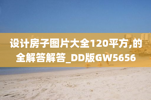 设计房子图片大全120平方,的全解答解答_DD版GW5656