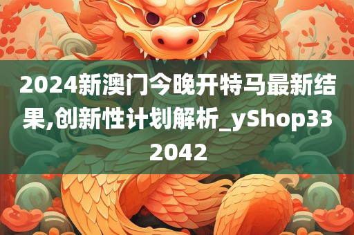 2024新澳门今晚开特马最新结果,创新性计划解析_yShop332042