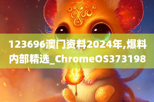 123696澳门资料2024年,爆料内部精选_ChromeOS373198