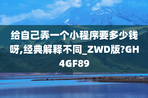 给自己弄一个小程序要多少钱呀,经典解释不同_ZWD版?GH4GF89