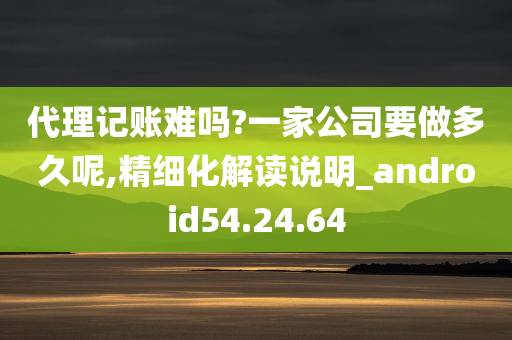 代理记账难吗?一家公司要做多久呢