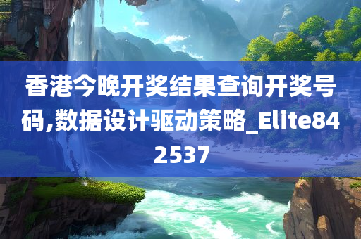 香港今晚开奖结果查询开奖号码,数据设计驱动策略_Elite842537