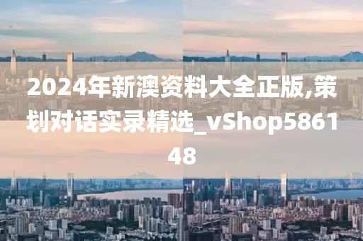 2024年新澳资料大全正版,策划对话实录精选_vShop586148