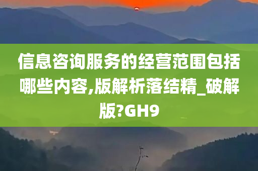 信息咨询服务的经营范围包括哪些内容,版解析落结精_破解版?GH9