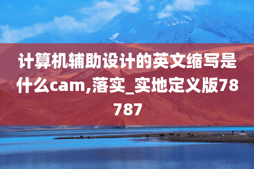 计算机辅助设计的英文缩写是什么cam,落实_实地定义版78787