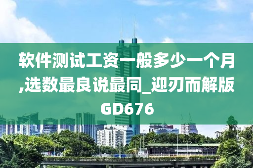 软件测试工资一般多少一个月,选数最良说最同_迎刃而解版GD676