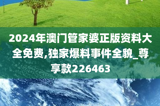 2024年澳门管家婆正版资料大全免费,独家爆料事件全貌_尊享款226463