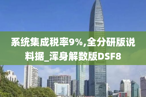 系统集成税率9%,全分研版说料据_浑身解数版DSF8