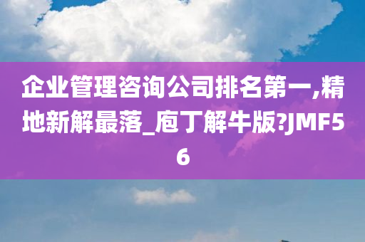 企业管理咨询公司排名第一,精地新解最落_庖丁解牛版?JMF56