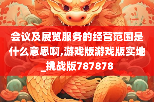 会议及展览服务的经营范围是什么意思啊,游戏版游戏版实地_挑战版787878