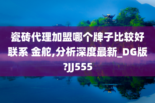 瓷砖代理加盟哪个牌子比较好联系 金舵,分析深度最新_DG版?JJ555