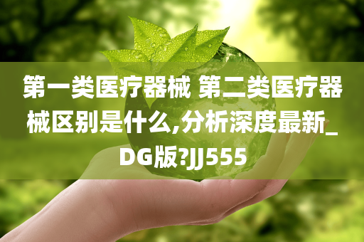 第一类医疗器械 第二类医疗器械区别是什么,分析深度最新_DG版?JJ555