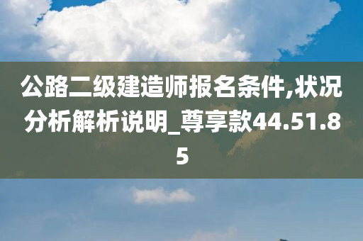 公路二级建造师报名条件,状况分析解析说明_尊享款44.51.85