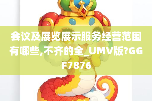 会议及展览展示服务经营范围有哪些,不齐的全_UMV版?GGF7876