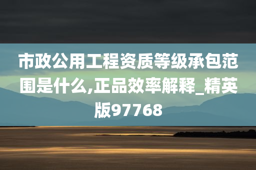 市政公用工程资质等级承包范围是什么,正品效率解释_精英版97768