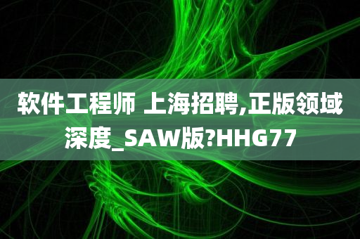 软件工程师 上海招聘,正版领域深度_SAW版?HHG77