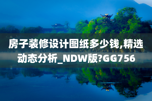 房子装修设计图纸多少钱,精选动态分析_NDW版?GG756