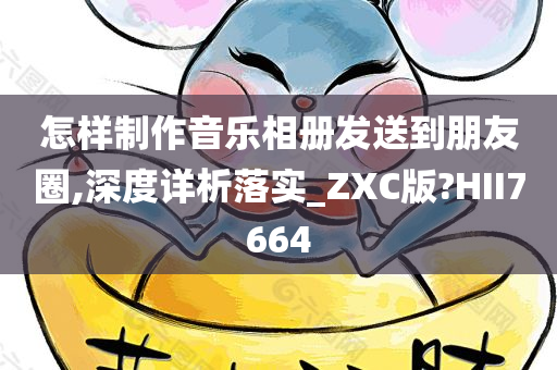 怎样制作音乐相册发送到朋友圈,深度详析落实_ZXC版?HII7664