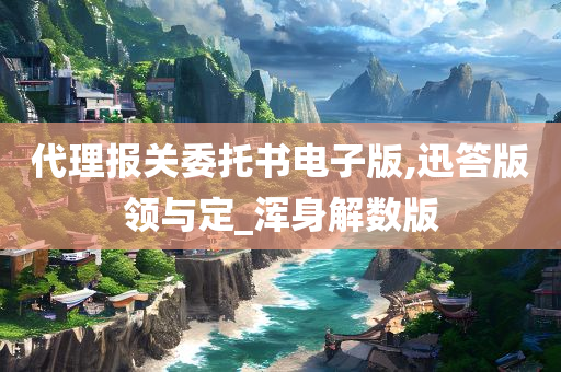 代理报关委托书电子版,迅答版领与定_浑身解数版