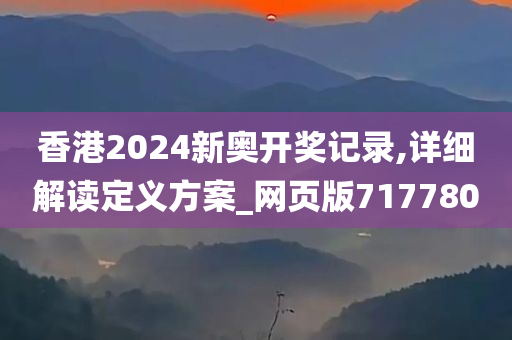 香港2024新奥开奖记录,详细解读定义方案_网页版717780