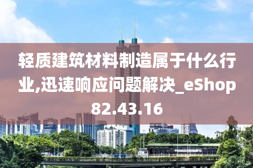 轻质建筑材料制造属于什么行业,迅速响应问题解决_eShop82.43.16