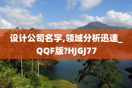 设计公司名字,领域分析迅速_QQF版?HJGJ77