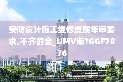 安防设计施工维修资质年审要求,不齐的全_UMV版?GGF7876