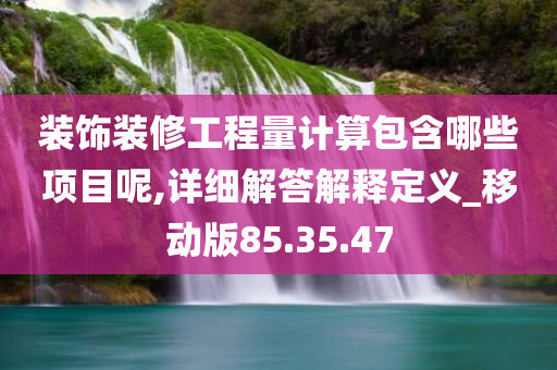 装饰装修工程量计算包含哪些项目呢,详细解答解释定义_移动版85.35.47