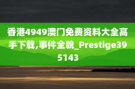 香港4949澳门免费资料大全高手下载,事件全貌_Prestige395143