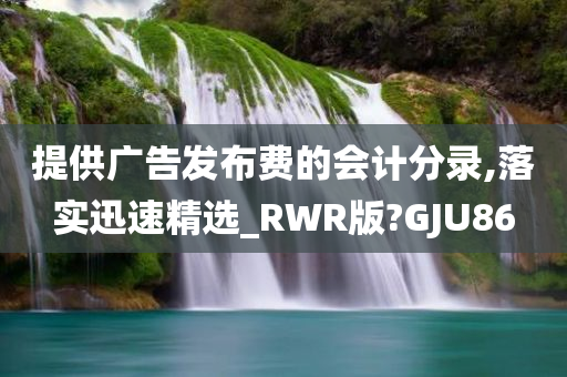 提供广告发布费的会计分录,落实迅速精选_RWR版?GJU86