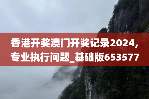 香港开奖澳门开奖记录2024,专业执行问题_基础版653577