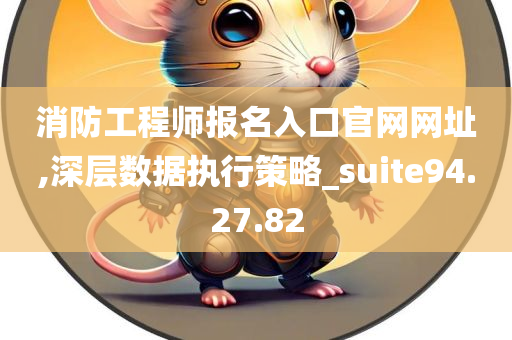 消防工程师报名入口官网网址,深层数据执行策略_suite94.27.82