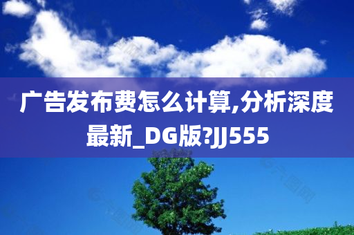 广告发布费怎么计算,分析深度最新_DG版?JJ555