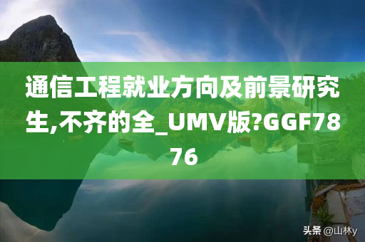 通信工程就业方向及前景研究生,不齐的全_UMV版?GGF7876