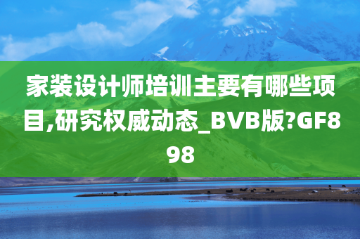 家装设计师培训主要有哪些项目,研究权威动态_BVB版?GF898