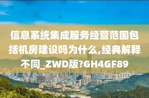 信息系统集成服务经营范围包括机房建设吗为什么,经典解释不同_ZWD版?GH4GF89