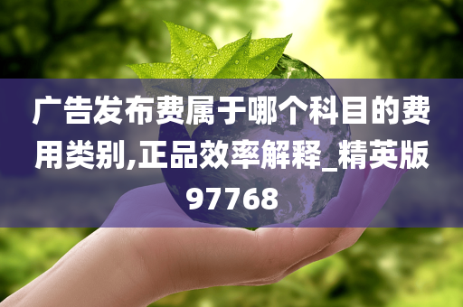 广告发布费属于哪个科目的费用类别,正品效率解释_精英版97768