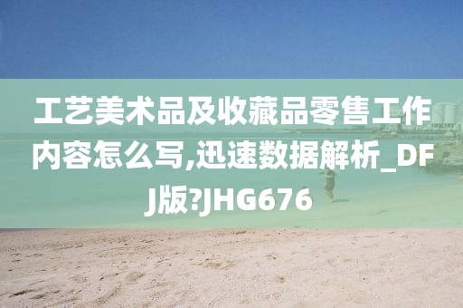 工艺美术品及收藏品零售工作内容怎么写,迅速数据解析_DFJ版?JHG676